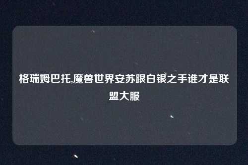 格瑞姆巴托,魔兽世界安苏跟白银之手谁才是联盟大服