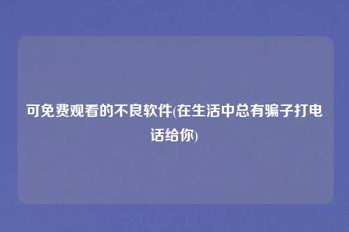 可免费观看的不良软件(在生活中总有骗子打电话给你)