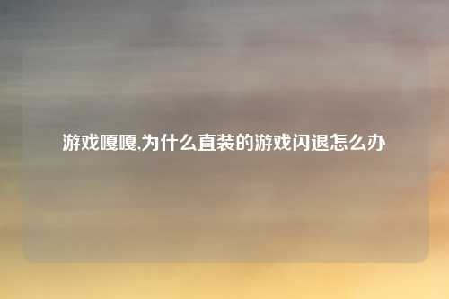 游戏嘎嘎,为什么直装的游戏闪退怎么办