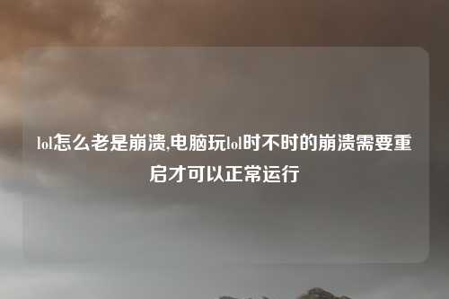 lol怎么老是崩溃,电脑玩lol时不时的崩溃需要重启才可以正常运行