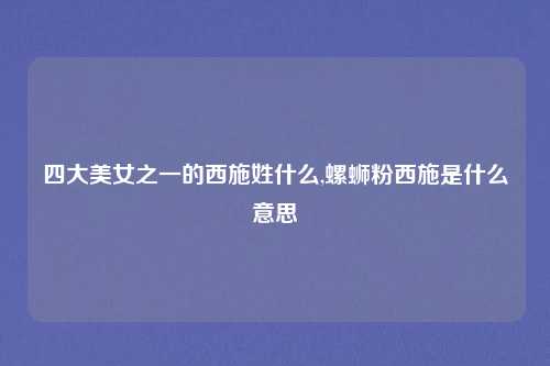四大美女之一的西施姓什么,螺蛳粉西施是什么意思