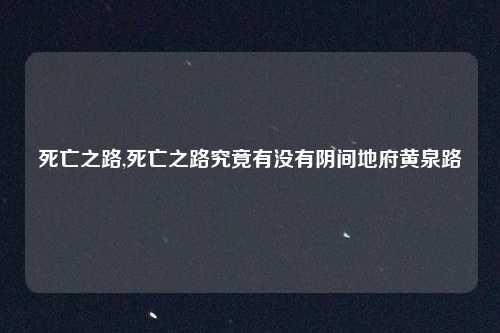 死亡之路,死亡之路究竟有没有阴间地府黄泉路
