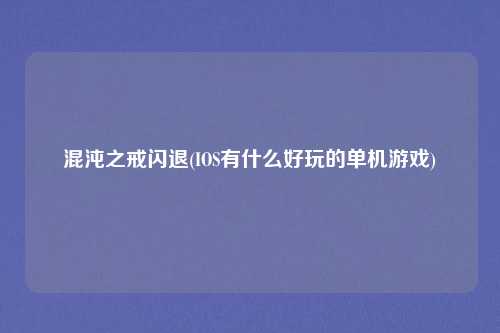 混沌之戒闪退(IOS有什么好玩的单机游戏)