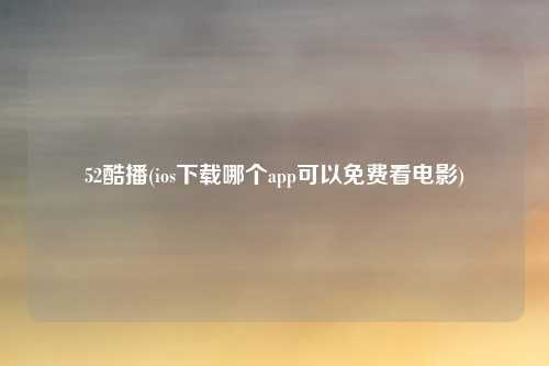 52酷播(ios下载哪个app可以免费看电影)