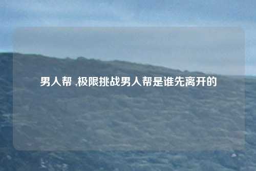 男人帮 ,极限挑战男人帮是谁先离开的