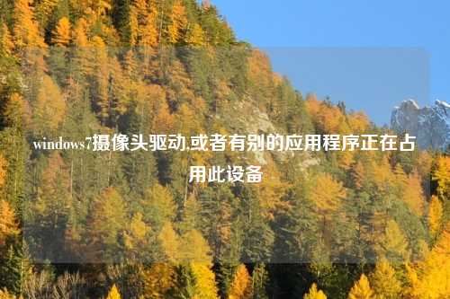 windows7摄像头驱动,或者有别的应用程序正在占用此设备