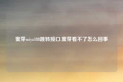 蜜芽miya188跳转接口,蜜芽看不了怎么回事