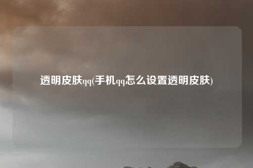 透明皮肤qq(手机qq怎么设置透明皮肤)