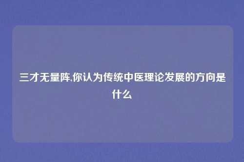 三才无量阵,你认为传统中医理论发展的方向是什么