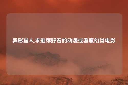 异形猎人,求推荐好看的动漫或者魔幻类电影