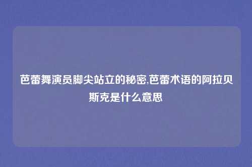 芭蕾舞演员脚尖站立的秘密,芭蕾术语的阿拉贝斯克是什么意思