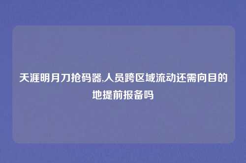 天涯明月刀抢码器,人员跨区域流动还需向目的地提前报备吗