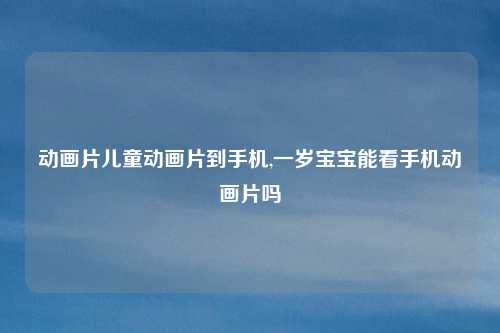 动画片儿童动画片到手机,一岁宝宝能看手机动画片吗