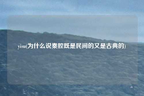 yisu(为什么说秦腔既是民间的又是古典的)