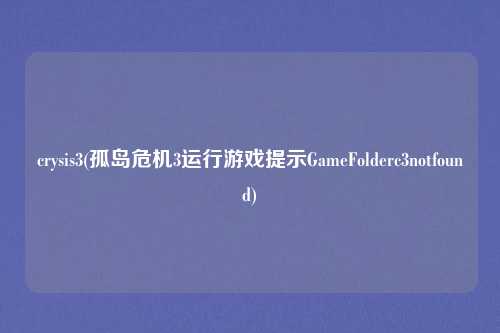 crysis3(孤岛危机3运行游戏提示GameFolderc3notfound)