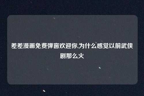 差差漫画免费弹窗欢迎你,为什么感觉以前武侠剧那么火