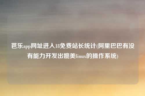 芭乐app网址进入18免费站长统计(阿里巴巴有没有能力开发出媲美linux的操作系统)