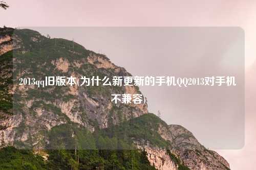 2013qq旧版本(为什么新更新的手机QQ2013对手机不兼容)