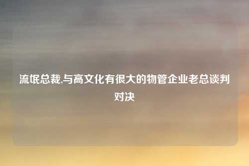 流氓总裁,与高文化有很大的物管企业老总谈判对决