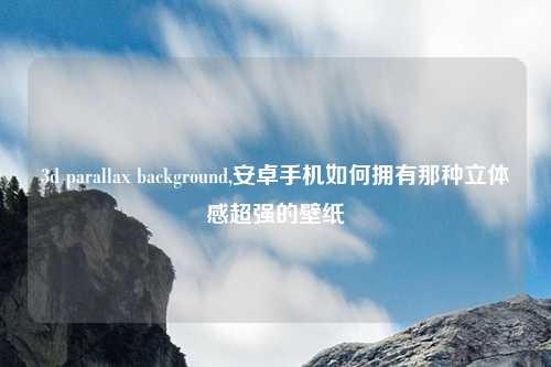 3d parallax background,安卓手机如何拥有那种立体感超强的壁纸