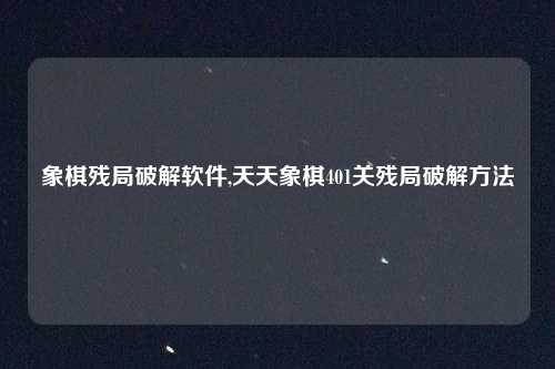 象棋残局破解软件,天天象棋401关残局破解方法