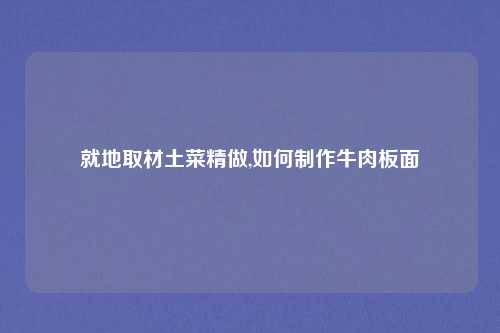 就地取材土菜精做,如何制作牛肉板面