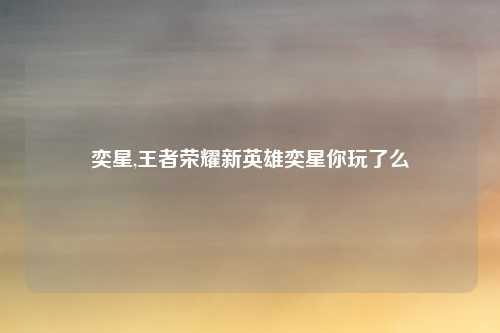 奕星,王者荣耀新英雄奕星你玩了么