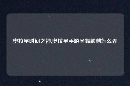 奥拉星时间之神,奥拉星手游圣舞麒麟怎么弄