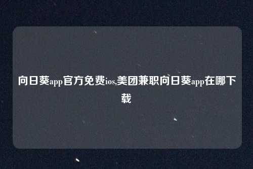 向日葵app官方免费ios,美团兼职向日葵app在哪下载