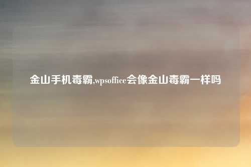 金山手机毒霸,wpsoffice会像金山毒霸一样吗