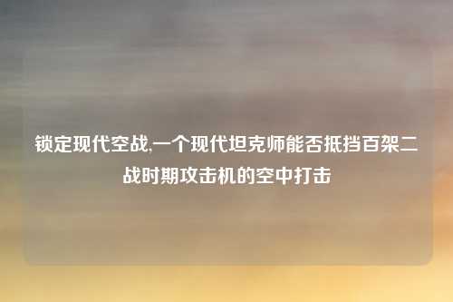 锁定现代空战,一个现代坦克师能否抵挡百架二战时期攻击机的空中打击
