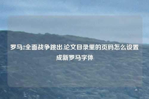罗马2全面战争跳出,论文目录里的页码怎么设置成新罗马字体