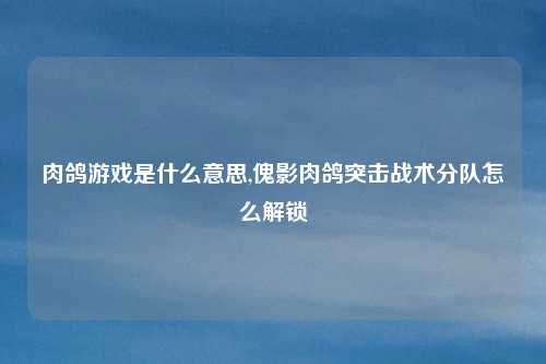 肉鸽游戏是什么意思,傀影肉鸽突击战术分队怎么解锁