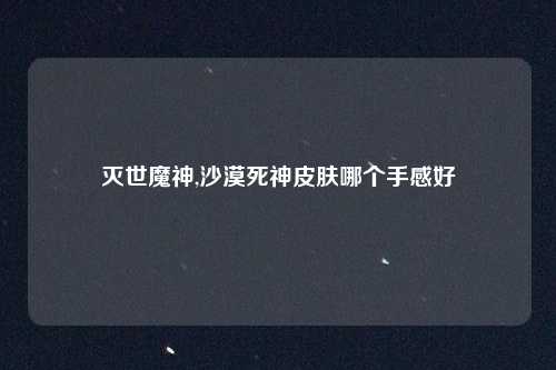 灭世魔神,沙漠死神皮肤哪个手感好