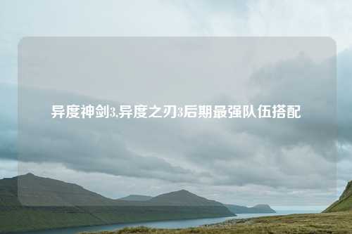 异度神剑3,异度之刃3后期最强队伍搭配