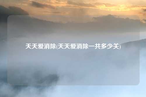 天天爱消除(天天爱消除一共多少关)