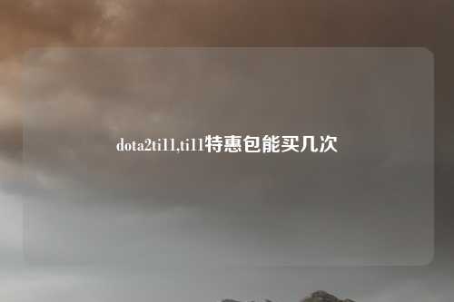 dota2ti11,ti11特惠包能买几次