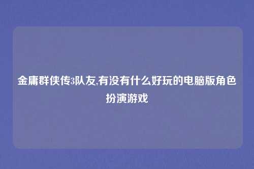 金庸群侠传3队友,有没有什么好玩的电脑版角色扮演游戏