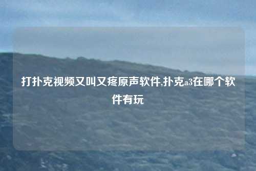打扑克视频又叫又疼原声软件,扑克a3在哪个软件有玩