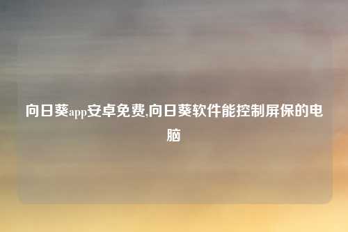 向日葵app安卓免费,向日葵软件能控制屏保的电脑