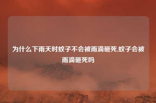 为什么下雨天时蚊子不会被雨滴砸死,蚊子会被雨滴砸死吗