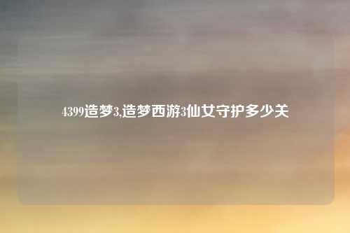 4399造梦3,造梦西游3仙女守护多少关