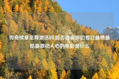 传奇续章至尊激活码,能否说说你们看过最燃最酷最激动人心的电影是什么