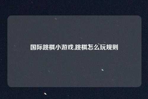 国际跳棋小游戏,跳棋怎么玩规则