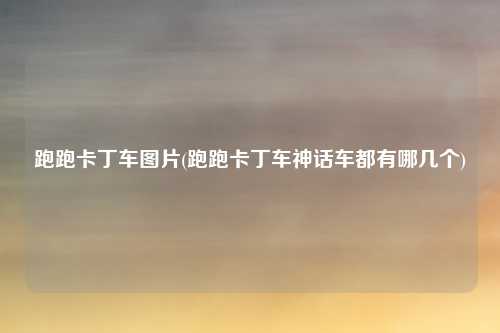 跑跑卡丁车图片(跑跑卡丁车神话车都有哪几个)