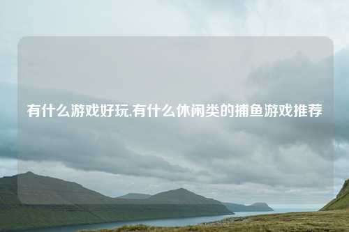 有什么游戏好玩,有什么休闲类的捕鱼游戏推荐