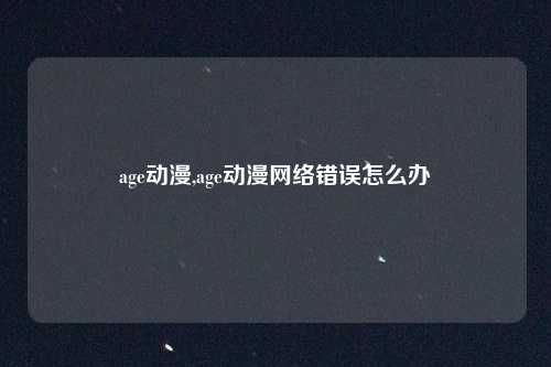 age动漫,age动漫网络错误怎么办