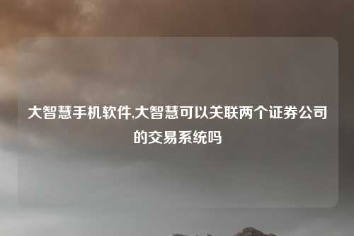 大智慧手机软件,大智慧可以关联两个证券公司的交易系统吗