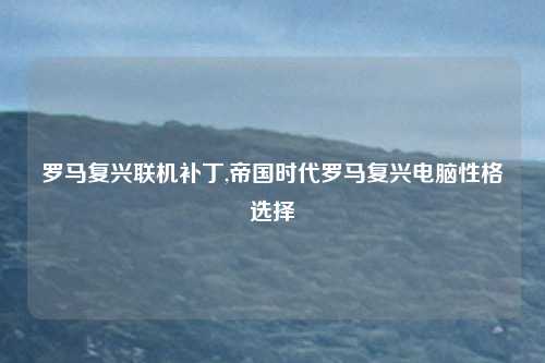 罗马复兴联机补丁,帝国时代罗马复兴电脑性格选择