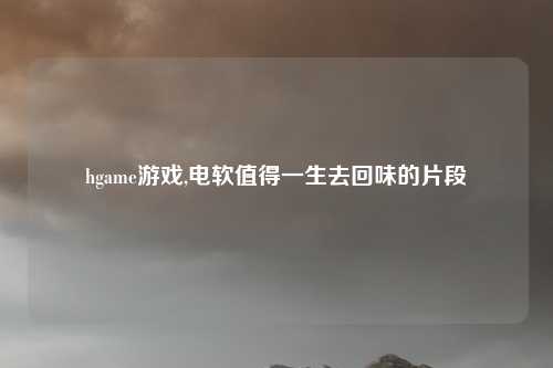 hgame游戏,电软值得一生去回味的片段
